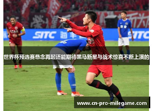 世界杯预选赛悬念再起还能期待黑马新星与战术惊喜不断上演的