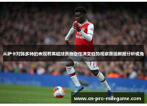 从萨卡对阵多特的表现看英超球员稳定性演变趋势观察赛场数据分析视角