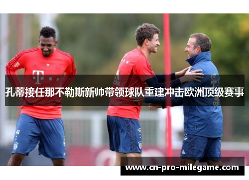 孔蒂接任那不勒斯新帅带领球队重建冲击欧洲顶级赛事