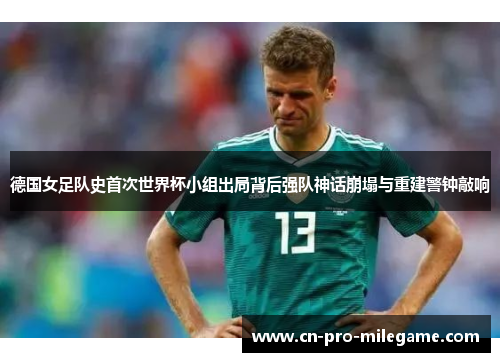 德国女足队史首次世界杯小组出局背后强队神话崩塌与重建警钟敲响