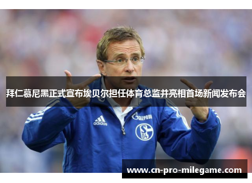 拜仁慕尼黑正式宣布埃贝尔担任体育总监并亮相首场新闻发布会