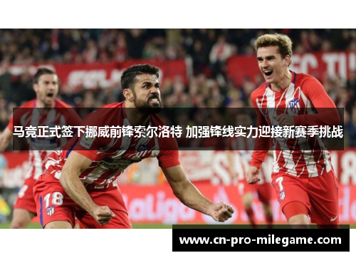 马竞正式签下挪威前锋索尔洛特 加强锋线实力迎接新赛季挑战