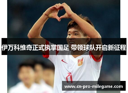 伊万科维奇正式执掌国足 带领球队开启新征程